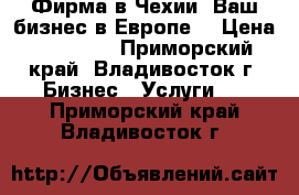 Фирма в Чехии, Ваш бизнес в Европе. › Цена ­ 70 000 - Приморский край, Владивосток г. Бизнес » Услуги   . Приморский край,Владивосток г.